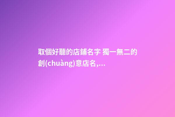 取個好聽的店鋪名字 獨一無二的創(chuàng)意店名,起名之家